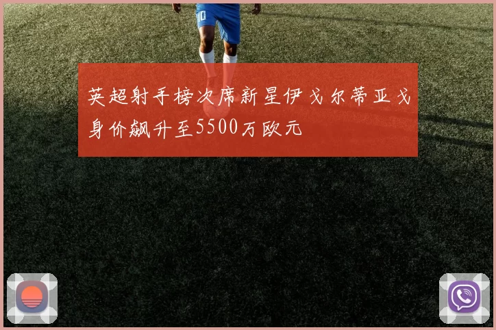 英超射手榜次席新星伊戈尔蒂亚戈身价飙升至5500万欧元