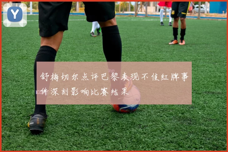 舒梅切尔点评巴黎表现不佳红牌事件深刻影响比赛结果
