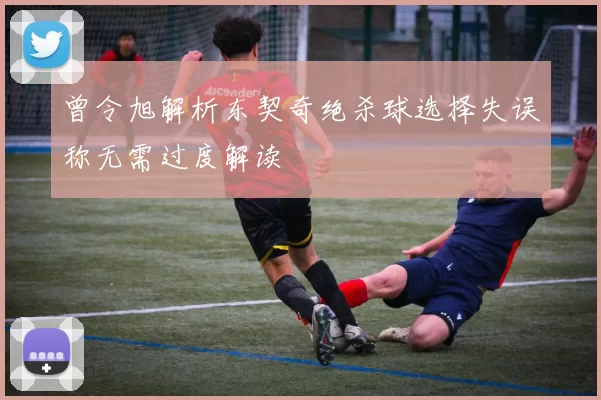 曾令旭解析东契奇绝杀球选择失误称无需过度解读