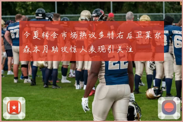 今夏转会市场热议多特右后卫莱尔森本月助攻惊人表现引关注