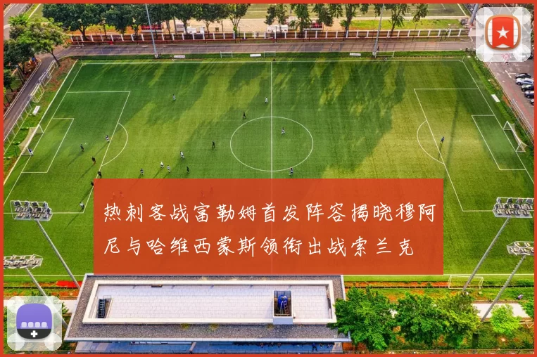 热刺客战富勒姆首发阵容揭晓穆阿尼与哈维西蒙斯领衔出战索兰克