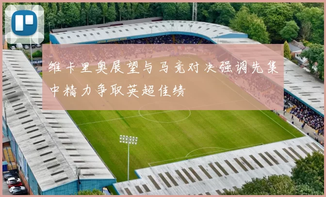 维卡里奥展望与马竞对决强调先集中精力争取英超佳绩