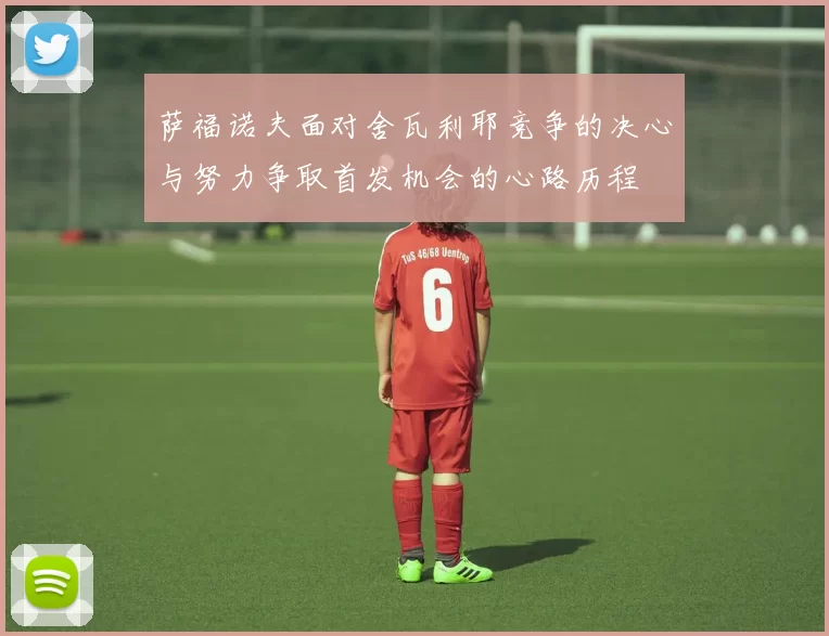 萨福诺夫面对舍瓦利耶竞争的决心与努力争取首发机会的心路历程