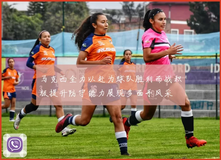 马克西全力以赴为球队胜利而战积极提升防守能力展现多面手风采