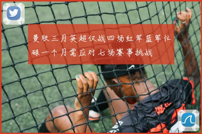 曼联三月英超仅战四场红军蓝军忙碌一个月需应对七场赛事挑战