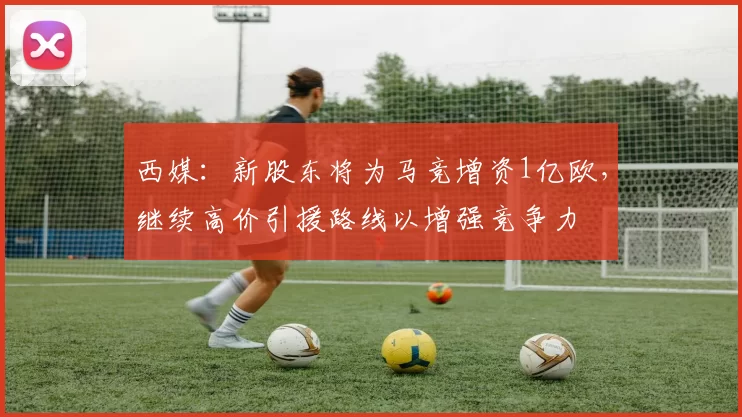 西媒：新股东将为马竞增资1亿欧，继续高价引援路线以增强竞争力