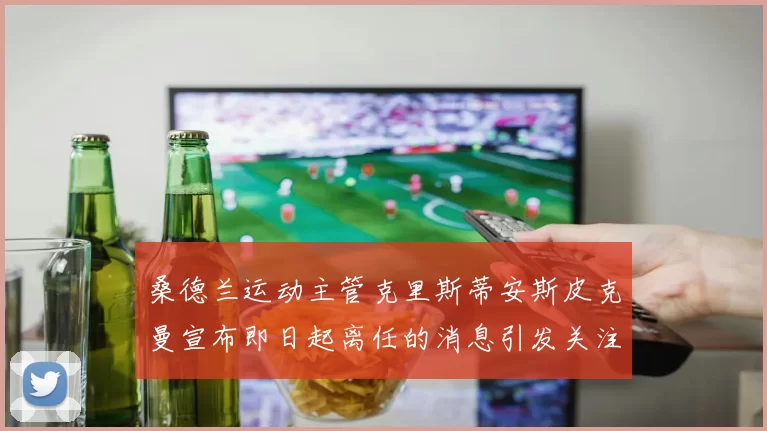 桑德兰运动主管克里斯蒂安斯皮克曼宣布即日起离任的消息引发关注