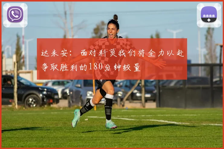 达米安：面对科莫我们将全力以赴争取胜利的180分钟较量