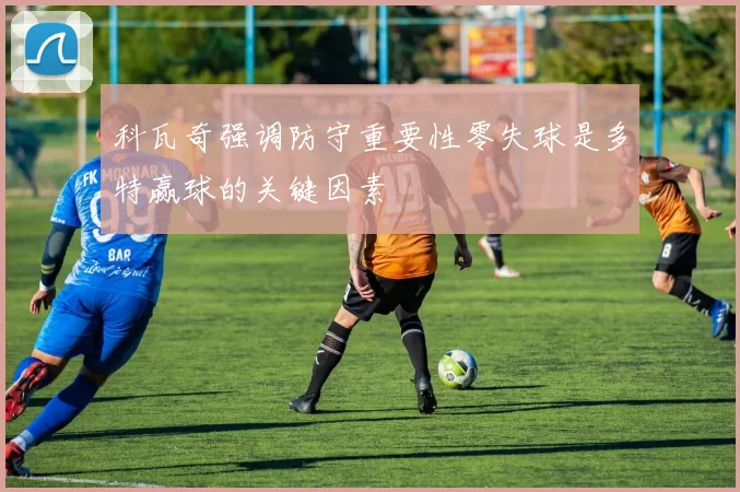 科瓦奇强调防守重要性零失球是多特赢球的关键因素