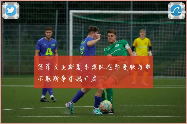 若昂戈麦斯夏季离队在即曼联与那不勒斯争夺战开启