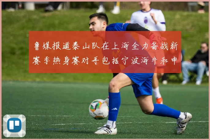 鲁媒报道泰山队在上海全力备战新赛季热身赛对手包括宁波海牛和申花