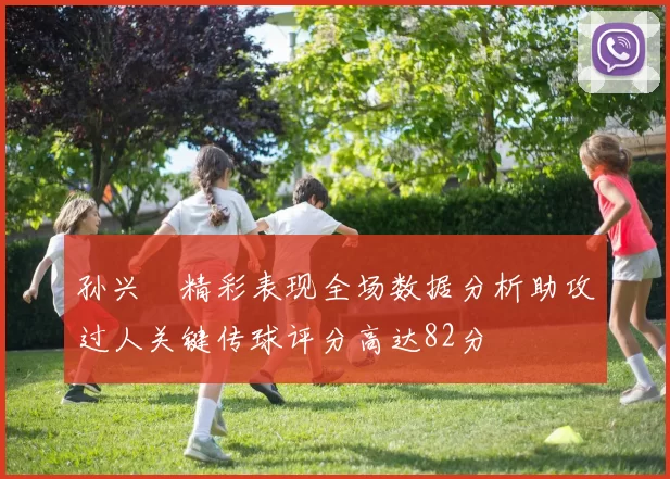 孙兴慜精彩表现全场数据分析助攻过人关键传球评分高达82分