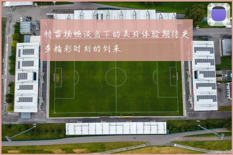 特雷杨畅谈当下的美好体验期待更多精彩时刻的到来