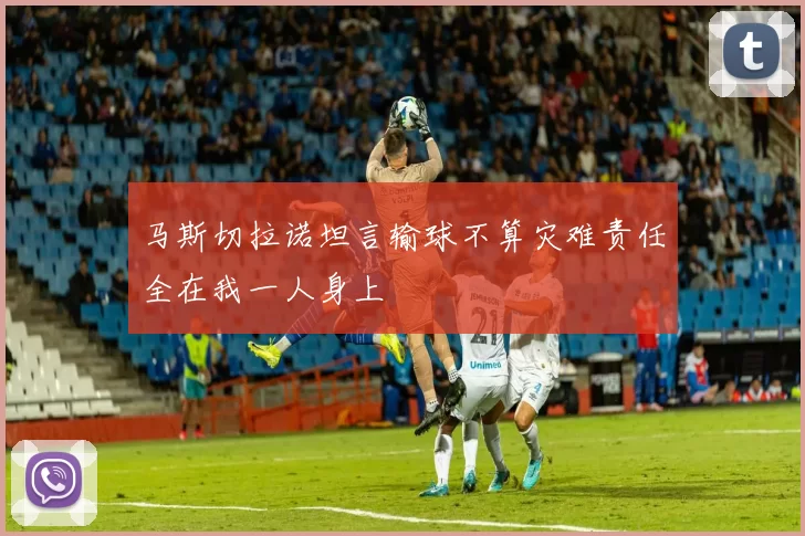 马斯切拉诺坦言输球不算灾难责任全在我一人身上