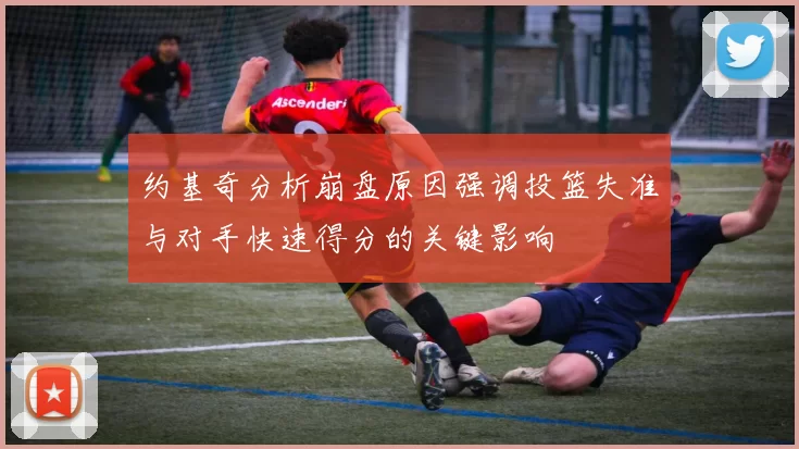 约基奇分析崩盘原因强调投篮失准与对手快速得分的关键影响