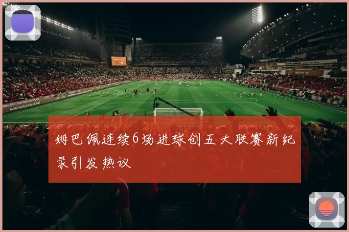 姆巴佩连续6场进球创五大联赛新纪录引发热议