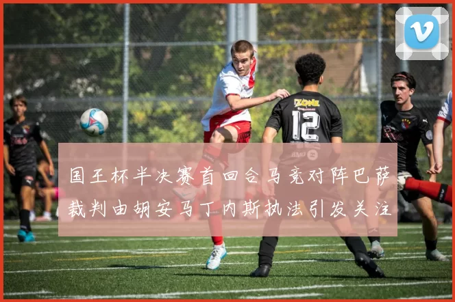 国王杯半决赛首回合马竞对阵巴萨裁判由胡安马丁内斯执法引发关注