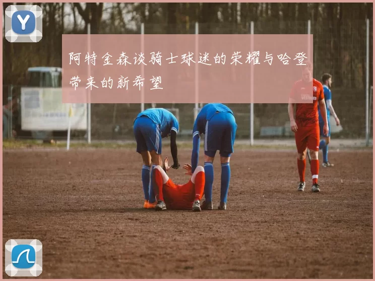 阿特金森谈骑士球迷的荣耀与哈登带来的新希望