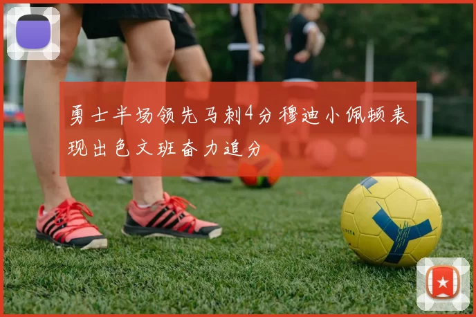 勇士半场领先马刺4分穆迪小佩顿表现出色文班奋力追分