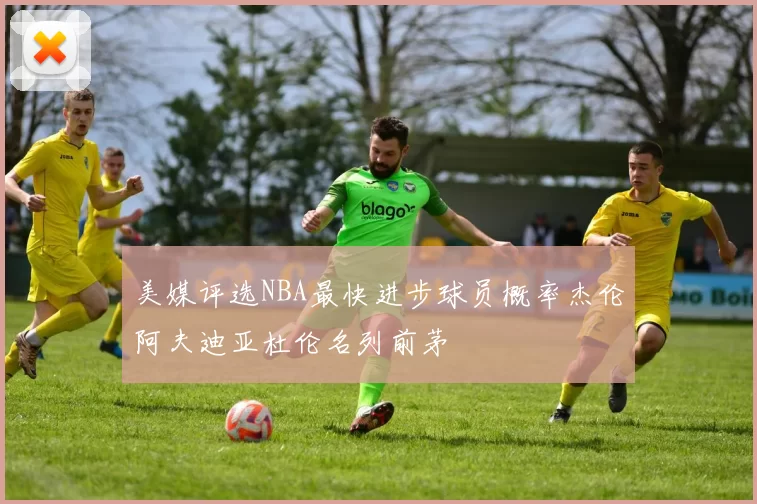 美媒评选NBA最快进步球员概率杰伦阿夫迪亚杜伦名列前茅