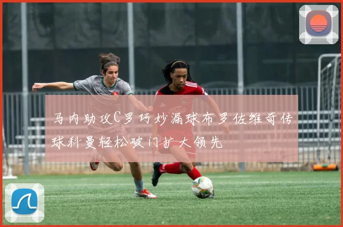 马内助攻C罗巧妙漏球布罗佐维奇传球科曼轻松破门扩大领先