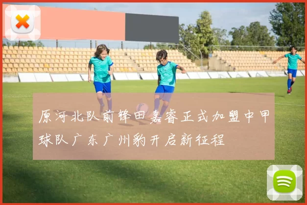 原河北队前锋田嘉睿正式加盟中甲球队广东广州豹开启新征程