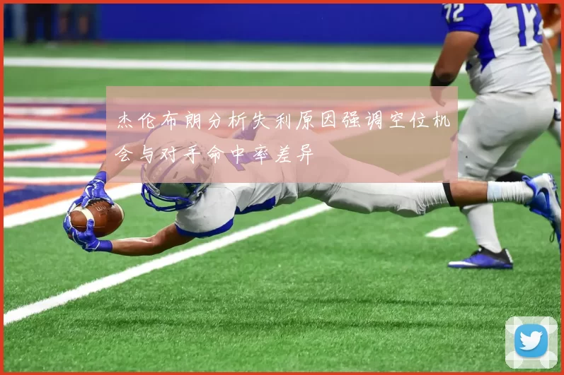 杰伦布朗分析失利原因强调空位机会与对手命中率差异