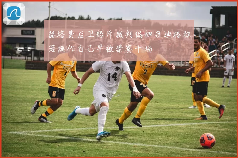 赫塔费后卫怒斥裁判偏袒吕迪格称若换作自己早被禁赛十场