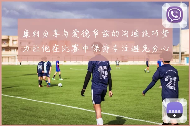 康利分享与爱德华兹的沟通技巧努力让他在比赛中保持专注避免分心