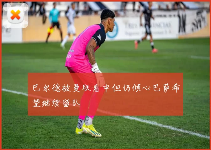巴尔德被曼联看中但仍倾心巴萨希望继续留队